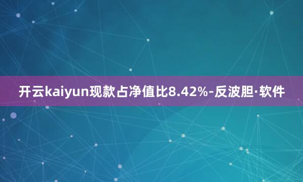 开云kaiyun现款占净值比8.42%-反波胆·软件