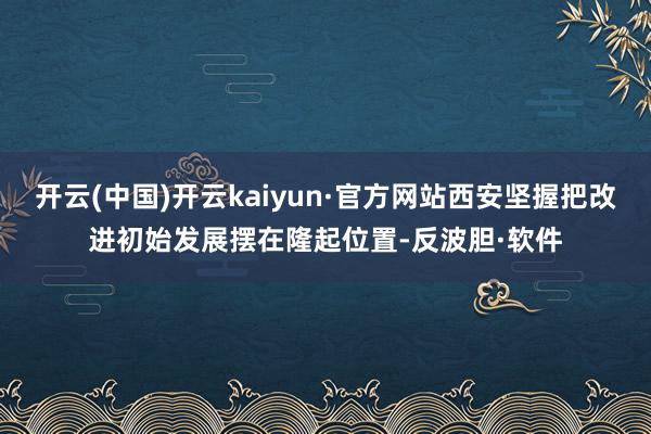 开云(中国)开云kaiyun·官方网站西安坚握把改进初始发展摆在隆起位置-反波胆·软件