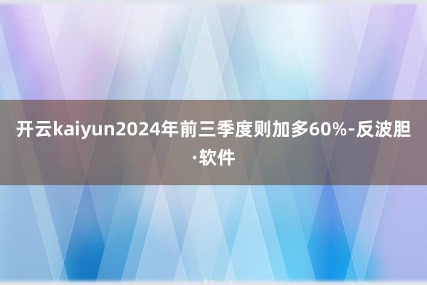 开云kaiyun2024年前三季度则加多60%-反波胆·软件