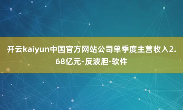 开云kaiyun中国官方网站公司单季度主营收入2.68亿元-反波胆·软件