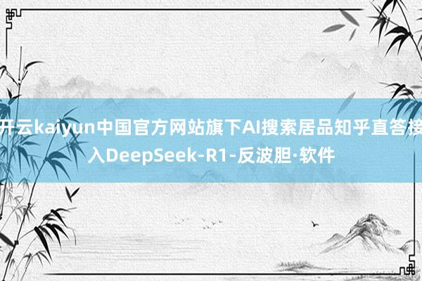 开云kaiyun中国官方网站旗下AI搜索居品知乎直答接入DeepSeek-R1-反波胆·软件