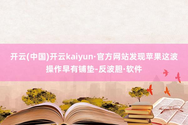 开云(中国)开云kaiyun·官方网站发现苹果这波操作早有铺垫-反波胆·软件
