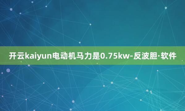 开云kaiyun电动机马力是0.75kw-反波胆·软件