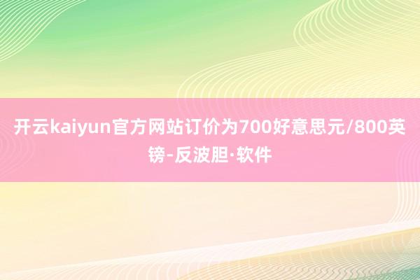 开云kaiyun官方网站订价为700好意思元/800英镑-反波胆·软件