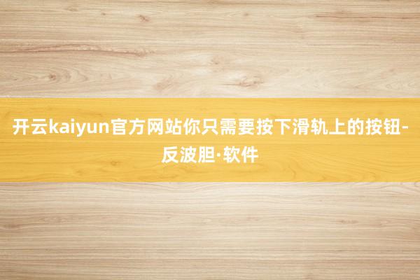 开云kaiyun官方网站你只需要按下滑轨上的按钮-反波胆·软件