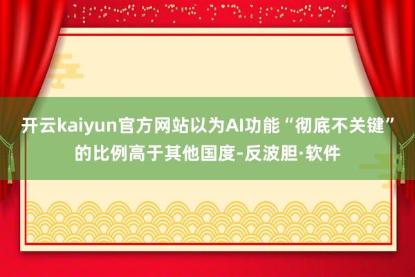 开云kaiyun官方网站以为AI功能“彻底不关键”的比例高于其他国度-反波胆·软件