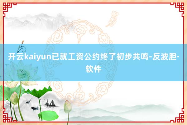 开云kaiyun已就工资公约终了初步共鸣-反波胆·软件