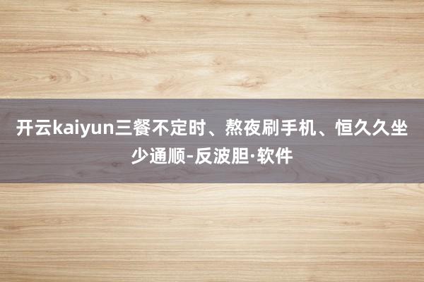 开云kaiyun三餐不定时、熬夜刷手机、恒久久坐少通顺-反波胆·软件