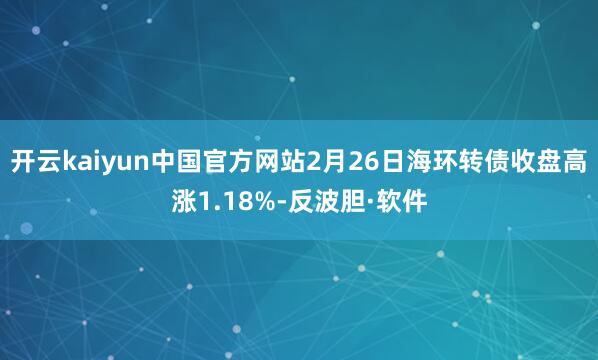 开云kaiyun中国官方网站2月26日海环转债收盘高涨1.18%-反波胆·软件