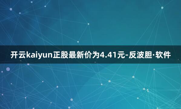 开云kaiyun正股最新价为4.41元-反波胆·软件