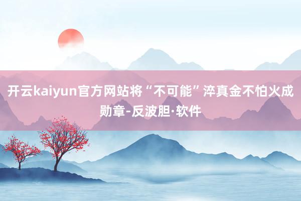 开云kaiyun官方网站将“不可能”淬真金不怕火成勋章-反波胆·软件
