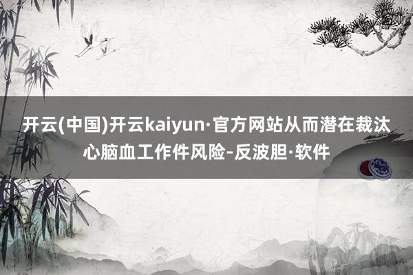 开云(中国)开云kaiyun·官方网站从而潜在裁汰心脑血工作件风险-反波胆·软件