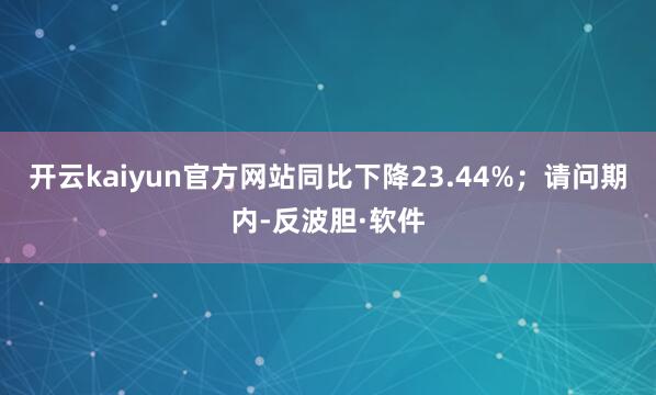 开云kaiyun官方网站同比下降23.44%；请问期内-反波胆·软件