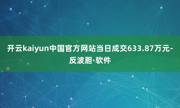 开云kaiyun中国官方网站当日成交633.87万元-反波胆·软件