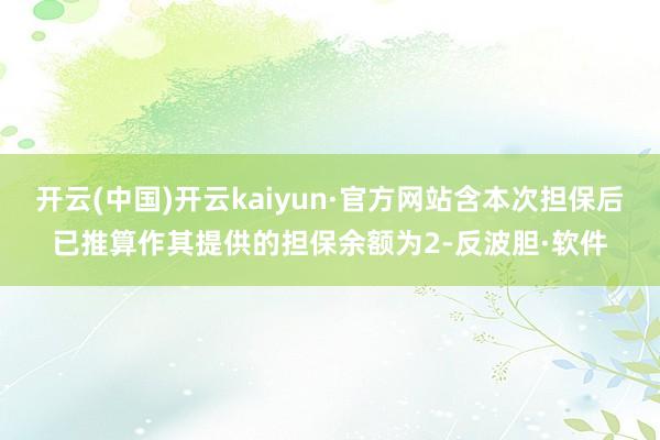 开云(中国)开云kaiyun·官方网站含本次担保后已推算作其提供的担保余额为2-反波胆·软件