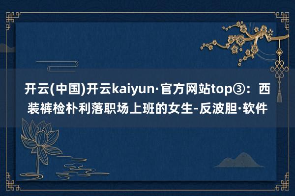 开云(中国)开云kaiyun·官方网站top③：西装裤检朴利落职场上班的女生-反波胆·软件
