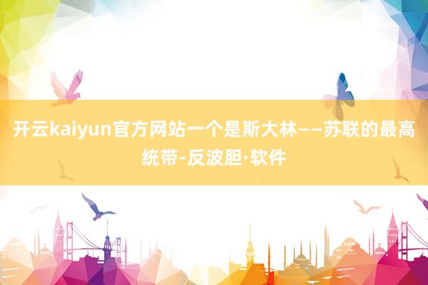 开云kaiyun官方网站一个是斯大林——苏联的最高统带-反波胆·软件