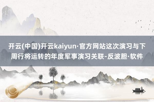开云(中国)开云kaiyun·官方网站这次演习与下周行将运转的年度军事演习关联-反波胆·软件