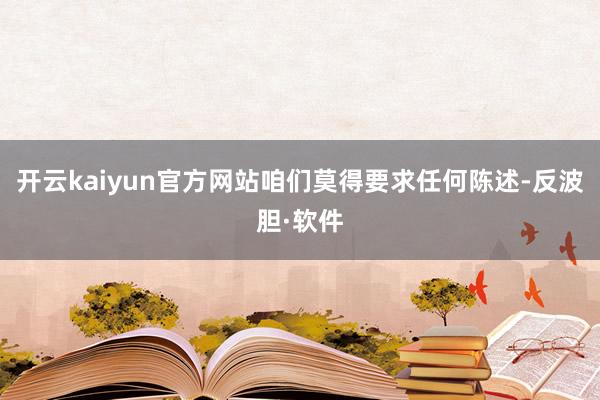 开云kaiyun官方网站咱们莫得要求任何陈述-反波胆·软件