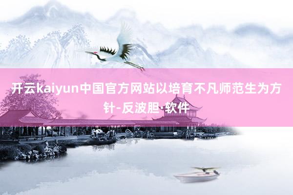 开云kaiyun中国官方网站以培育不凡师范生为方针-反波胆·软件