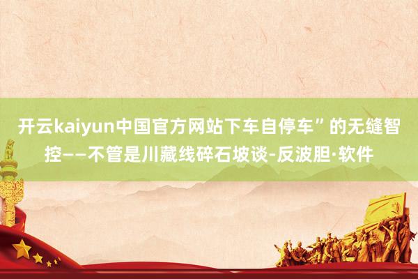 开云kaiyun中国官方网站下车自停车”的无缝智控——不管是川藏线碎石坡谈-反波胆·软件