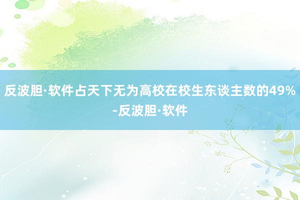反波胆·软件占天下无为高校在校生东谈主数的49%-反波胆·软件