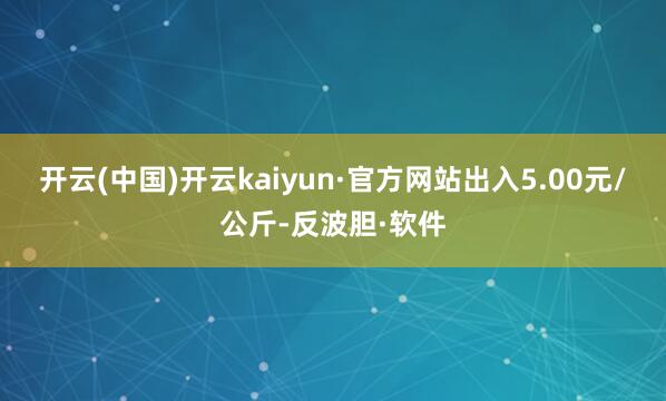 开云(中国)开云kaiyun·官方网站出入5.00元/公斤-反波胆·软件