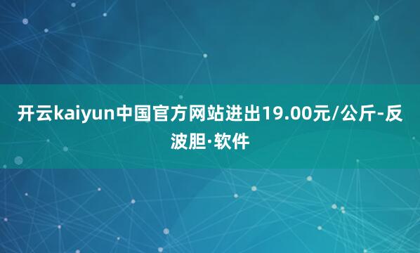 开云kaiyun中国官方网站进出19.00元/公斤-反波胆·软件