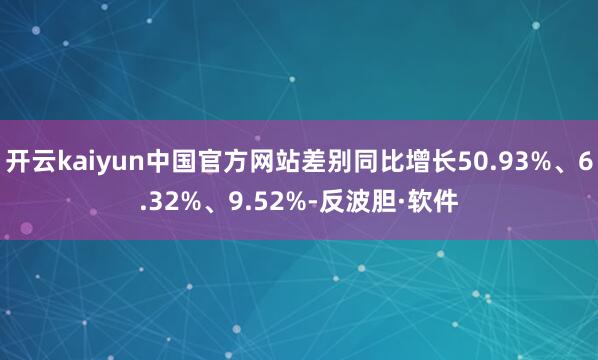 开云kaiyun中国官方网站差别同比增长50.93%、6.32%、9.52%-反波胆·软件