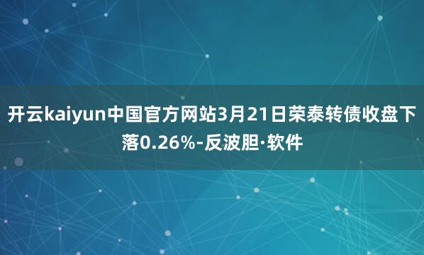 开云kaiyun中国官方网站3月21日荣泰转债收盘下落0.26%-反波胆·软件