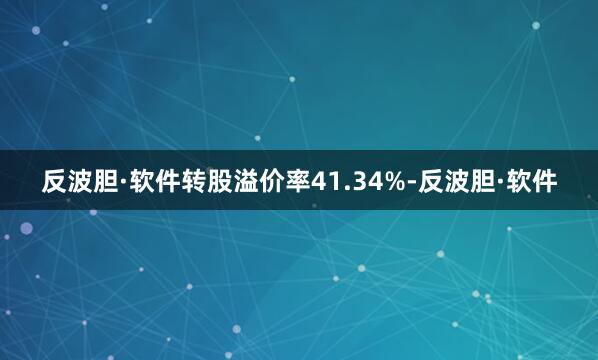 反波胆·软件转股溢价率41.34%-反波胆·软件