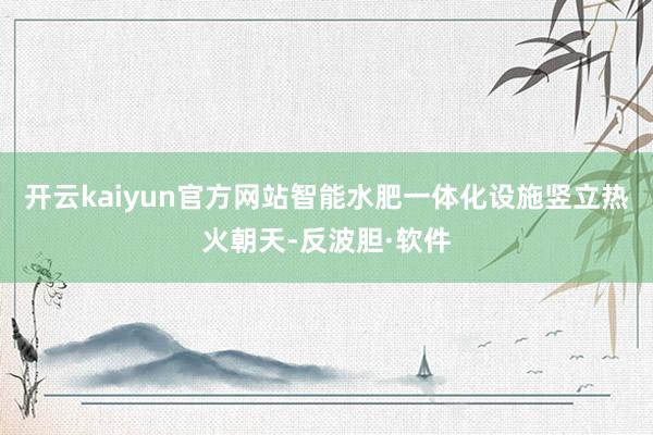 开云kaiyun官方网站智能水肥一体化设施竖立热火朝天-反波胆·软件