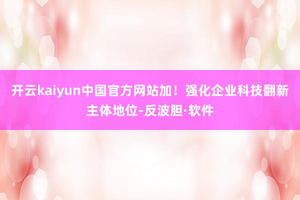 开云kaiyun中国官方网站　　加！强化企业科技翻新主体地位-反波胆·软件