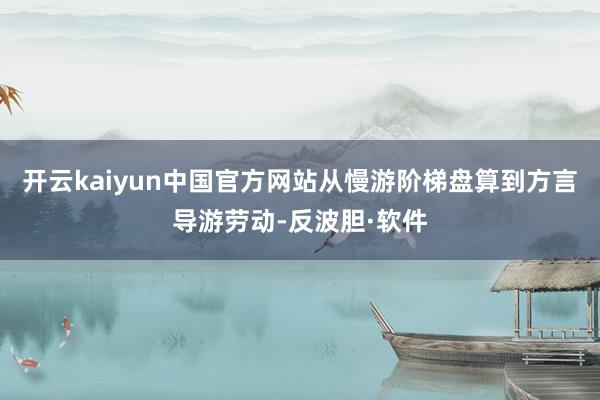 开云kaiyun中国官方网站从慢游阶梯盘算到方言导游劳动-反波胆·软件