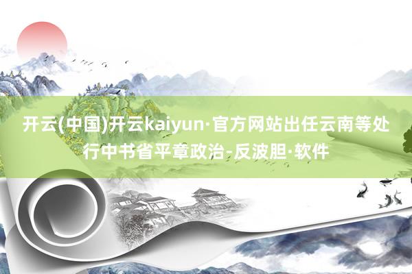 开云(中国)开云kaiyun·官方网站出任云南等处行中书省平章政治-反波胆·软件