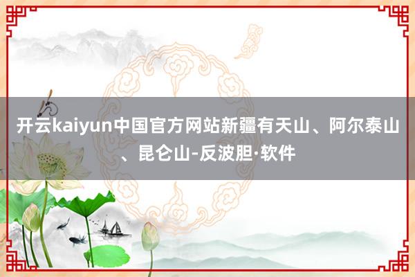 开云kaiyun中国官方网站新疆有天山、阿尔泰山、昆仑山-反波胆·软件