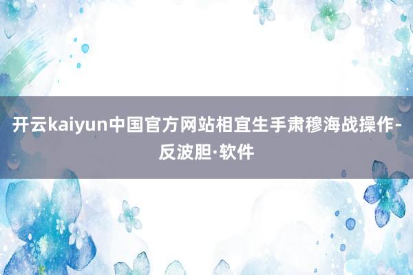开云kaiyun中国官方网站相宜生手肃穆海战操作-反波胆·软件