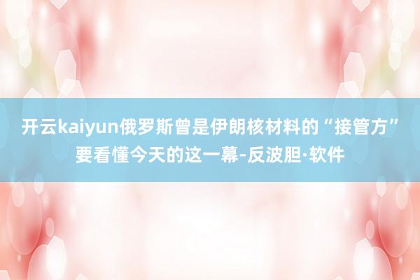 开云kaiyun俄罗斯曾是伊朗核材料的“接管方”要看懂今天的这一幕-反波胆·软件