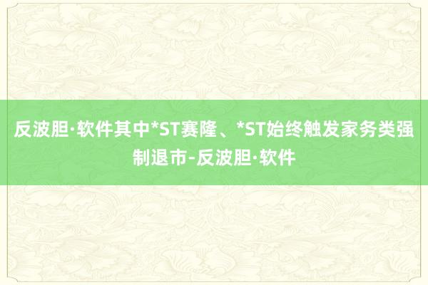 反波胆·软件其中*ST赛隆、*ST始终触发家务类强制退市-反波胆·软件