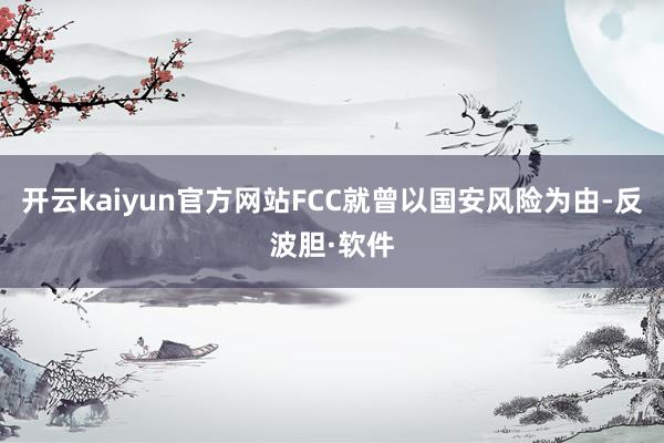 开云kaiyun官方网站FCC就曾以国安风险为由-反波胆·软件