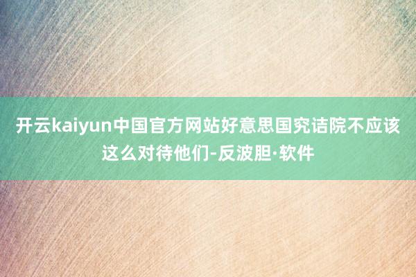 开云kaiyun中国官方网站好意思国究诘院不应该这么对待他们-反波胆·软件