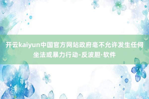 开云kaiyun中国官方网站政府毫不允许发生任何坐法或暴力行动-反波胆·软件
