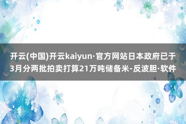 开云(中国)开云kaiyun·官方网站日本政府已于3月分两批拍卖打算21万吨储备米-反波胆·软件