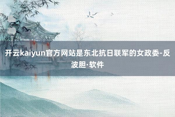 开云kaiyun官方网站是东北抗日联军的女政委-反波胆·软件