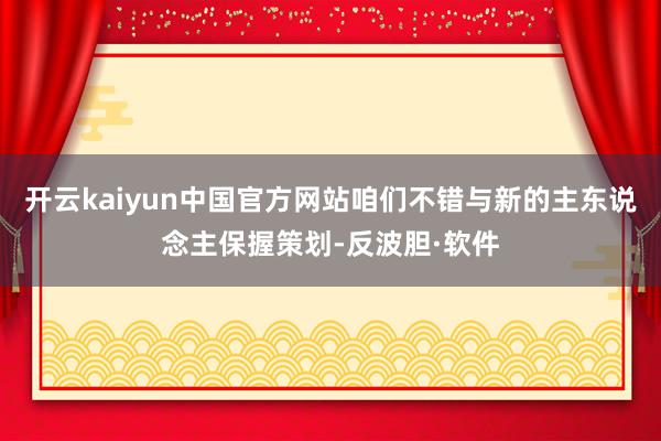 开云kaiyun中国官方网站咱们不错与新的主东说念主保握策划-反波胆·软件