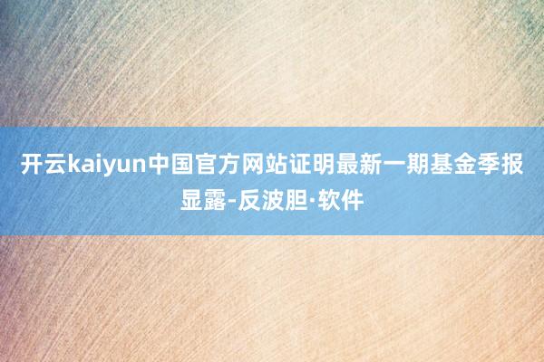 开云kaiyun中国官方网站证明最新一期基金季报显露-反波胆·软件