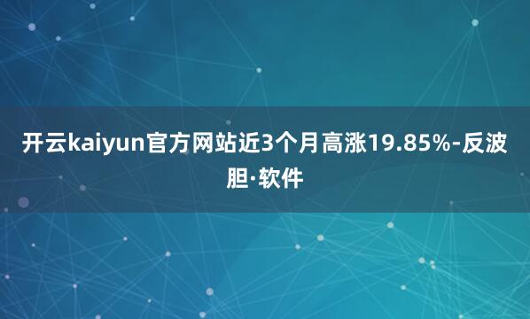 开云kaiyun官方网站近3个月高涨19.85%-反波胆·软件