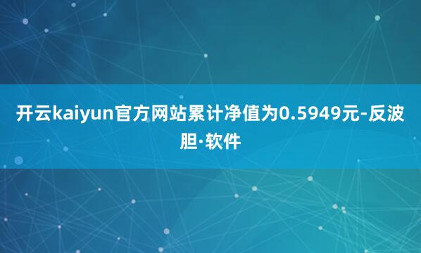 开云kaiyun官方网站累计净值为0.5949元-反波胆·软件