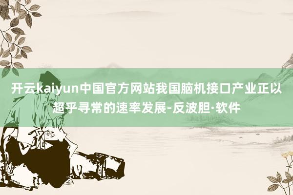 开云kaiyun中国官方网站我国脑机接口产业正以超乎寻常的速率发展-反波胆·软件