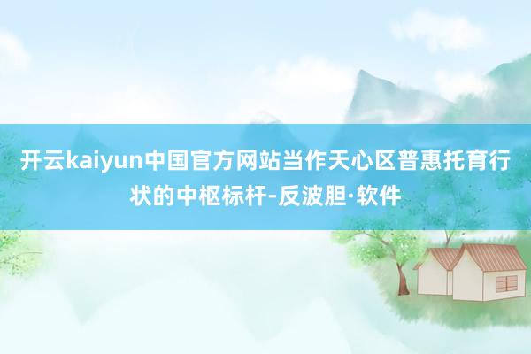 开云kaiyun中国官方网站当作天心区普惠托育行状的中枢标杆-反波胆·软件